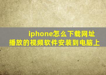 iphone怎么下载网址播放的视频软件安装到电脑上