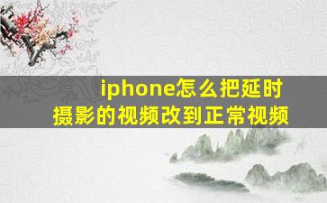 iphone怎么把延时摄影的视频改到正常视频