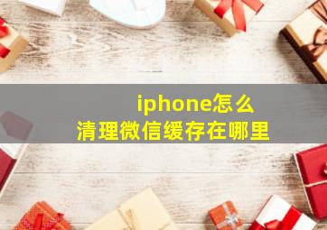 iphone怎么清理微信缓存在哪里