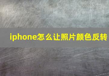 iphone怎么让照片颜色反转