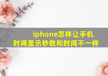 iphone怎样让手机时间显示秒数和时间不一样