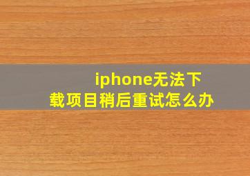 iphone无法下载项目稍后重试怎么办