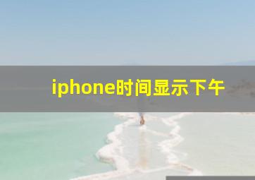 iphone时间显示下午