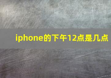 iphone的下午12点是几点