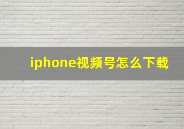 iphone视频号怎么下载