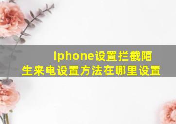 iphone设置拦截陌生来电设置方法在哪里设置