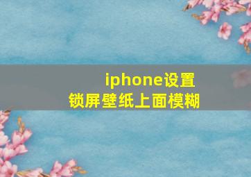 iphone设置锁屏壁纸上面模糊