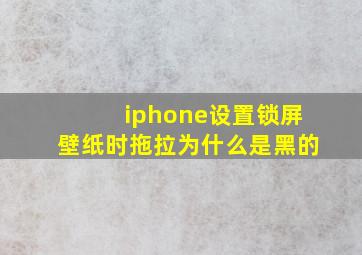 iphone设置锁屏壁纸时拖拉为什么是黑的