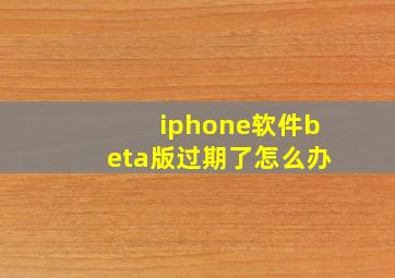 iphone软件beta版过期了怎么办