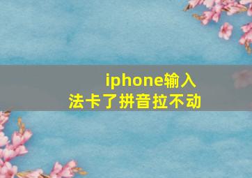 iphone输入法卡了拼音拉不动