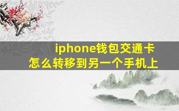 iphone钱包交通卡怎么转移到另一个手机上