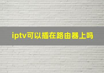 iptv可以插在路由器上吗