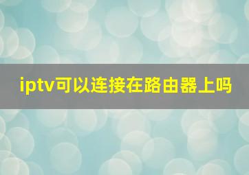 iptv可以连接在路由器上吗