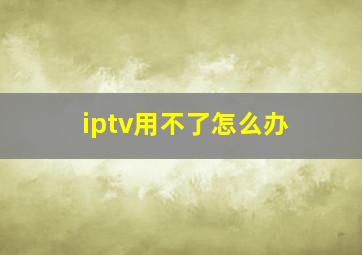 iptv用不了怎么办