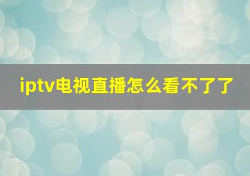 iptv电视直播怎么看不了了