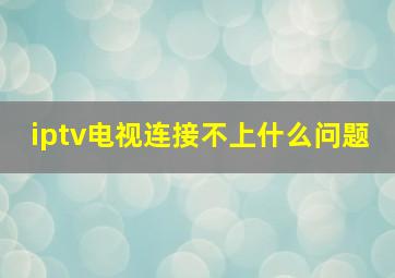 iptv电视连接不上什么问题