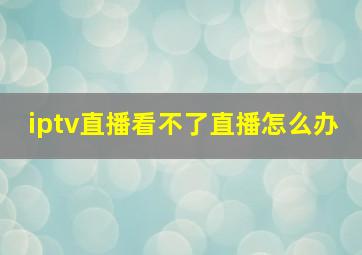 iptv直播看不了直播怎么办