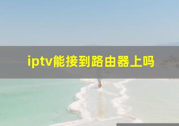 iptv能接到路由器上吗