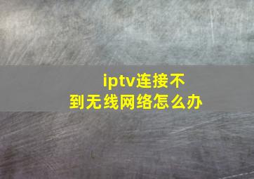 iptv连接不到无线网络怎么办