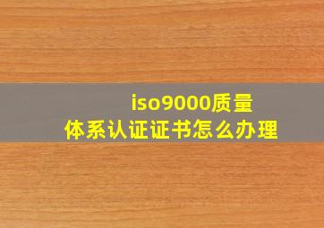 iso9000质量体系认证证书怎么办理