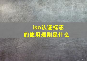 iso认证标志的使用规则是什么