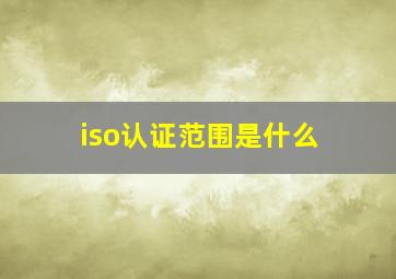 iso认证范围是什么