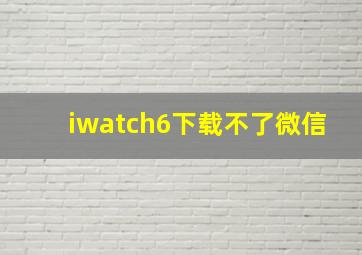 iwatch6下载不了微信