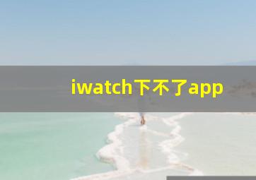 iwatch下不了app