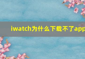 iwatch为什么下载不了app