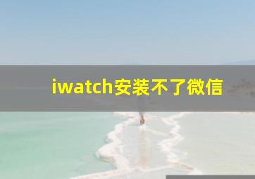 iwatch安装不了微信