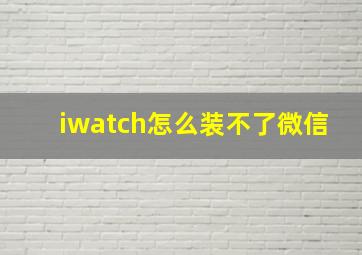 iwatch怎么装不了微信