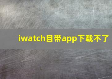 iwatch自带app下载不了