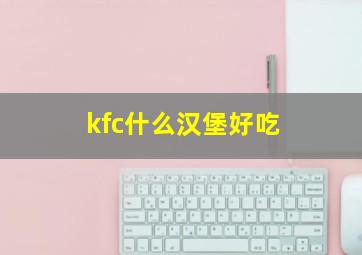 kfc什么汉堡好吃