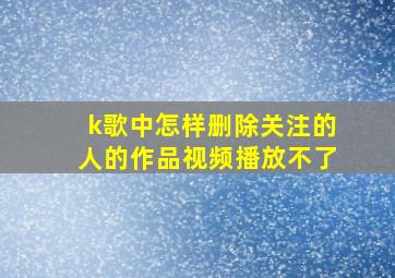 k歌中怎样删除关注的人的作品视频播放不了