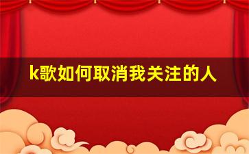 k歌如何取消我关注的人