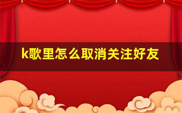 k歌里怎么取消关注好友