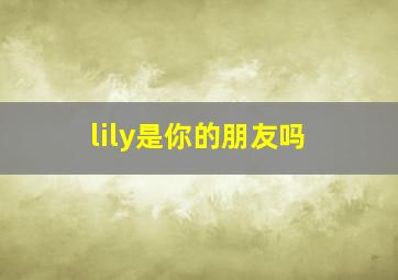 lily是你的朋友吗