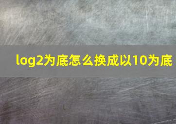 log2为底怎么换成以10为底