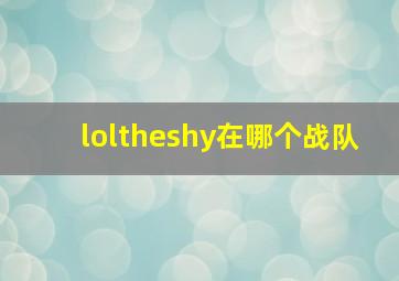 loltheshy在哪个战队