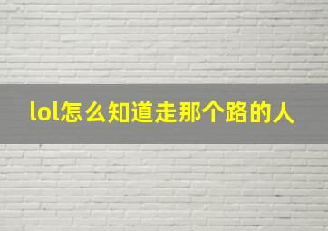 lol怎么知道走那个路的人