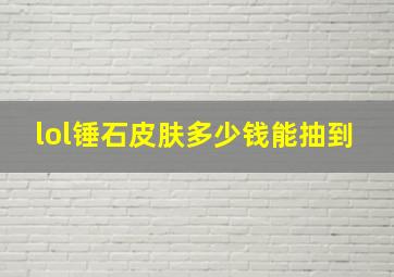 lol锤石皮肤多少钱能抽到