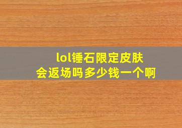 lol锤石限定皮肤会返场吗多少钱一个啊