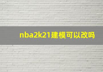 nba2k21建模可以改吗