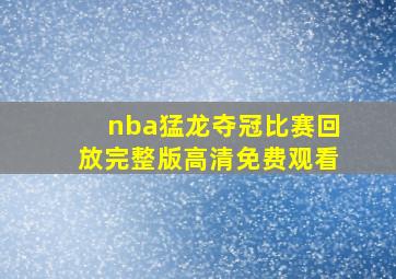 nba猛龙夺冠比赛回放完整版高清免费观看