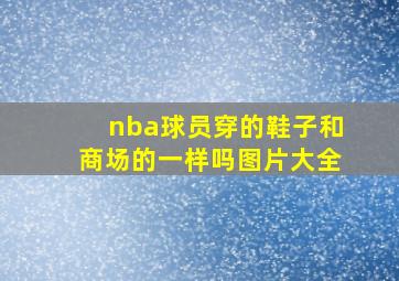 nba球员穿的鞋子和商场的一样吗图片大全