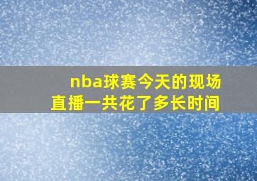 nba球赛今天的现场直播一共花了多长时间