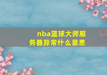 nba篮球大师服务器异常什么意思