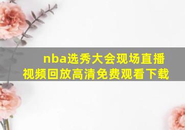 nba选秀大会现场直播视频回放高清免费观看下载