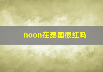 noon在泰国很红吗