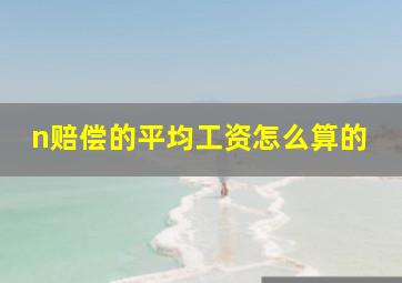 n赔偿的平均工资怎么算的